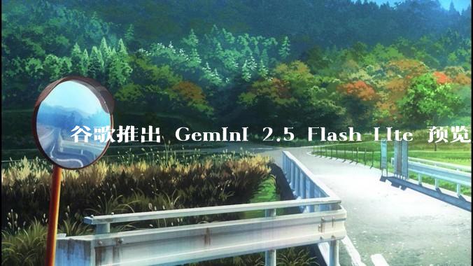 谷歌推出 Gemini 2.5 Flash-Lite 预览版本，哪些亮点值得关注？实际体验如何？