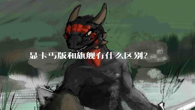 显卡丐版和旗舰有什么区别？