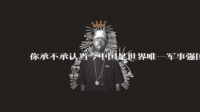 你承不承认当今中国是世界唯一军事强国？