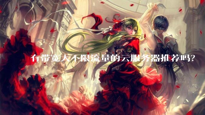 有带宽大不限流量的云服务器推荐吗？
