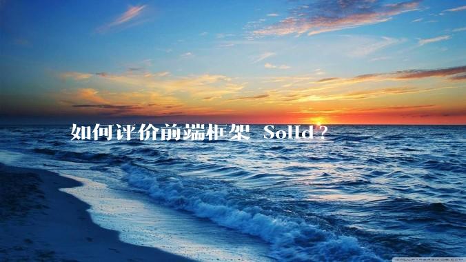 如何评价前端框架 Solid?