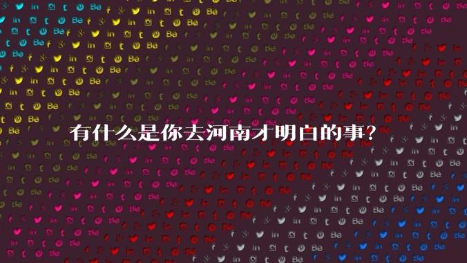 有什么是你去河南才明白的事？