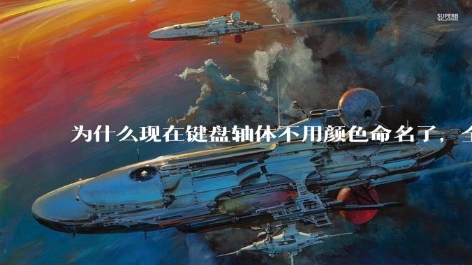 为什么现在键盘轴体不用颜色命名了，全是些莫名其妙的名字，看不懂到底是什么？