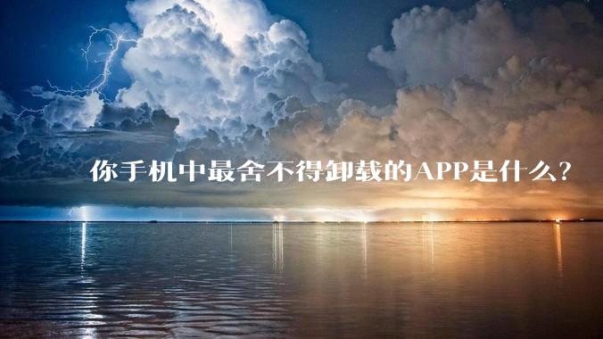 你手机中最舍不得卸载的APP是什么？