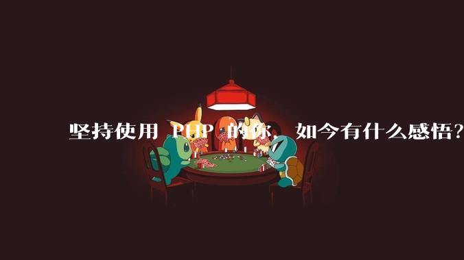 坚持使用 PHP 的你，如今有什么感悟？