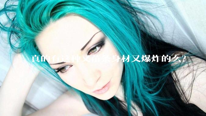 真的有这种又苗条身材又爆炸的么？